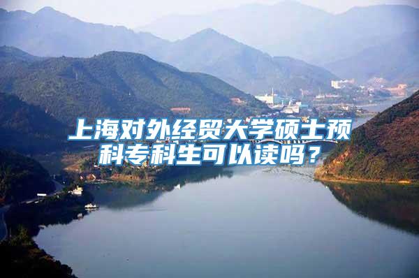 上海对外经贸大学硕士预科专科生可以读吗？