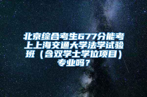 北京综合考生677分能考上上海交通大学法学试验班（含双学士学位项目）专业吗？