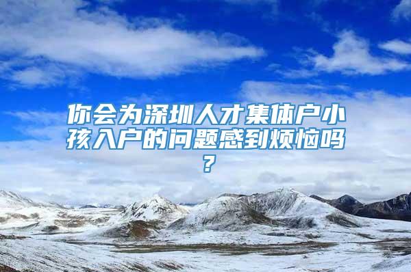 你会为深圳人才集体户小孩入户的问题感到烦恼吗？