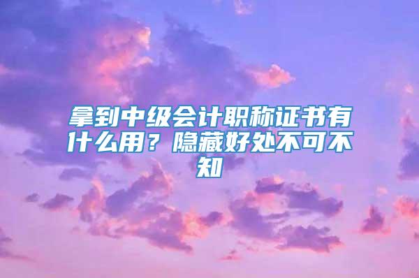 拿到中级会计职称证书有什么用？隐藏好处不可不知