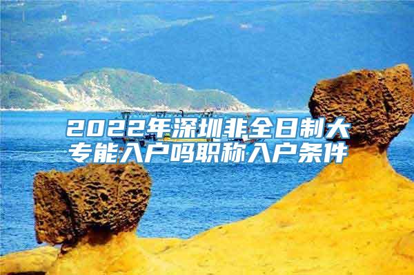 2022年深圳非全日制大专能入户吗职称入户条件