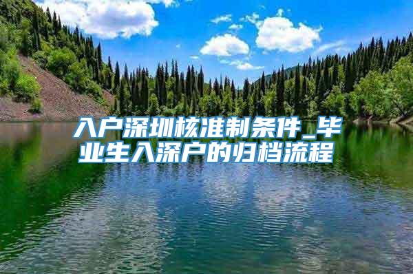 入户深圳核准制条件_毕业生入深户的归档流程