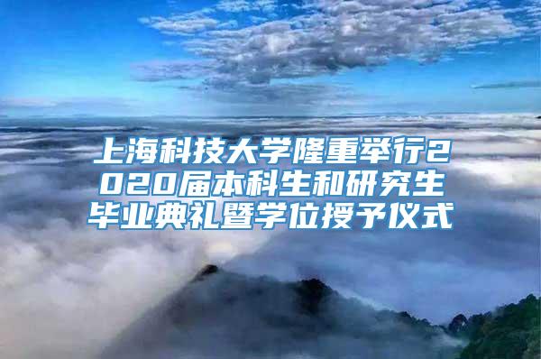 上海科技大学隆重举行2020届本科生和研究生毕业典礼暨学位授予仪式