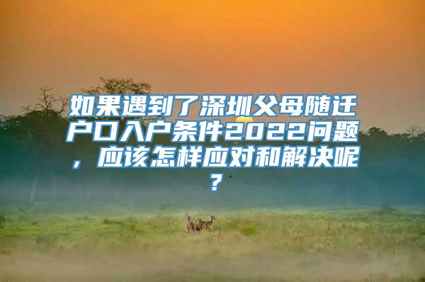 如果遇到了深圳父母随迁户口入户条件2022问题，应该怎样应对和解决呢？