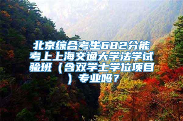 北京综合考生682分能考上上海交通大学法学试验班（含双学士学位项目）专业吗？