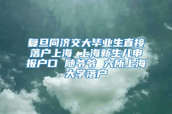 复旦同济交大毕业生直接落户上海 上海新生儿申报户口 随爷爷 六所上海大学落户