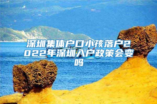 深圳集体户口小孩落户2022年深圳入户政策会变吗