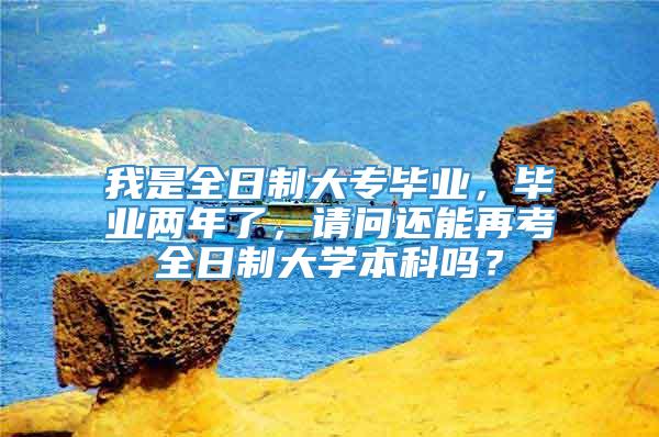 我是全日制大专毕业，毕业两年了，请问还能再考全日制大学本科吗？