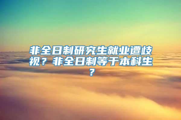 非全日制研究生就业遭歧视？非全日制等于本科生？