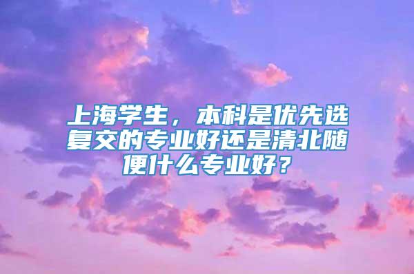 上海学生，本科是优先选复交的专业好还是清北随便什么专业好？