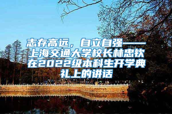志存高远，自立自强——上海交通大学校长林忠钦在2022级本科生开学典礼上的讲话