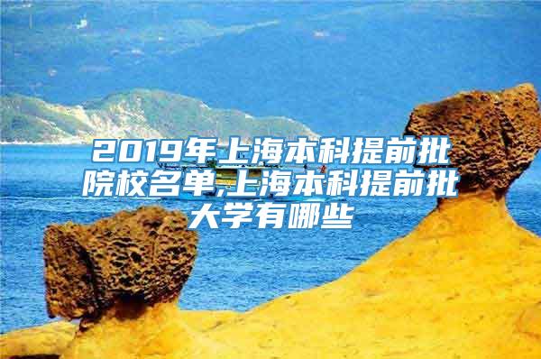 2019年上海本科提前批院校名单,上海本科提前批大学有哪些