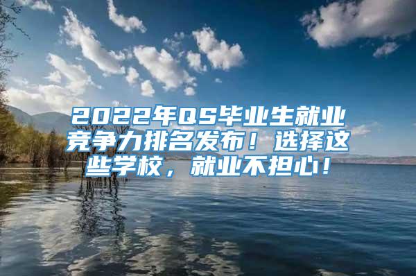 2022年QS毕业生就业竞争力排名发布！选择这些学校，就业不担心！