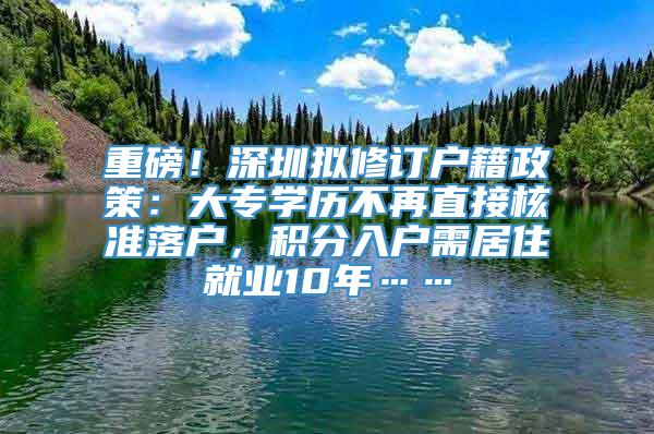 重磅！深圳拟修订户籍政策：大专学历不再直接核准落户，积分入户需居住就业10年……