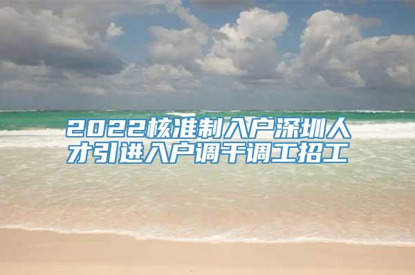 2022核准制入户深圳人才引进入户调干调工招工