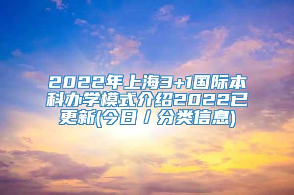 2022年上海3+1国际本科办学模式介绍2022已更新(今日／分类信息)