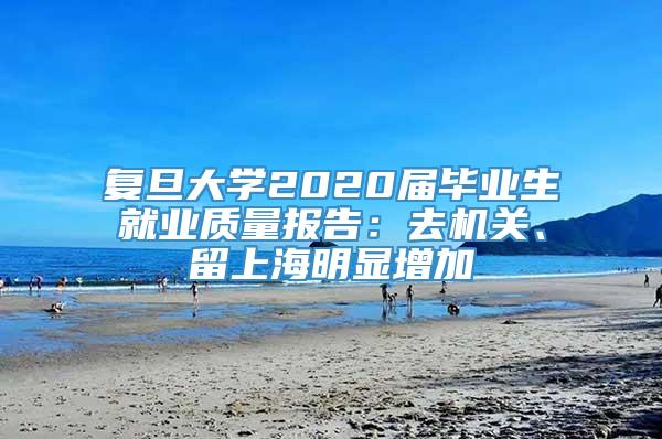 复旦大学2020届毕业生就业质量报告：去机关、留上海明显增加