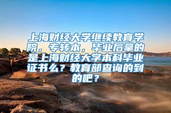 上海财经大学继续教育学院，专转本，毕业后拿的是上海财经大学本科毕业证书么？教育部查询的到的吧？