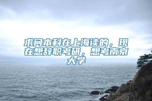 求问本科在上海读的，现在想辞职考研，想考南京大学