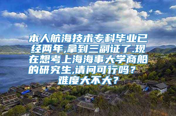 本人航海技术专科毕业已经两年,拿到三副证了.现在想考上海海事大学商船的研究生,请问可行吗？ 难度大不大？