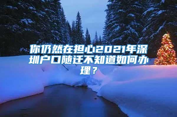 你仍然在担心2021年深圳户口随迁不知道如何办理？