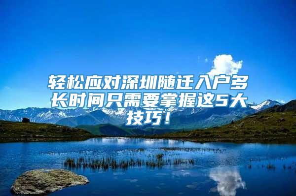 轻松应对深圳随迁入户多长时间只需要掌握这5大技巧！