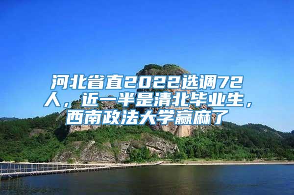 河北省直2022选调72人，近一半是清北毕业生，西南政法大学赢麻了