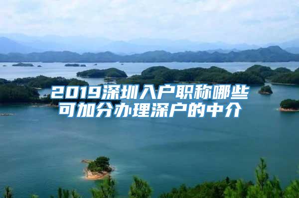 2019深圳入户职称哪些可加分办理深户的中介