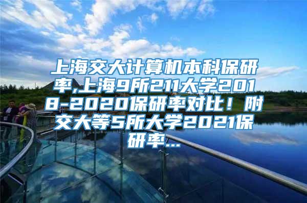 上海交大计算机本科保研率,上海9所211大学2018-2020保研率对比！附交大等5所大学2021保研率...