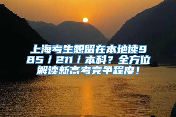 上海考生想留在本地读985／211／本科？全方位解读新高考竞争程度！