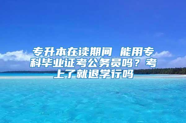 专升本在读期间 能用专科毕业证考公务员吗？考上了就退学行吗