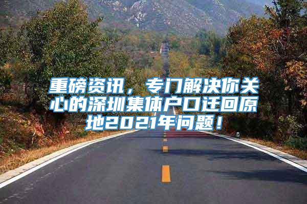 重磅资讯，专门解决你关心的深圳集体户口迁回原地2021年问题！