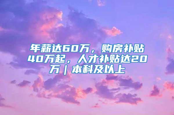 年薪达60万，购房补贴40万起，人才补贴达20万｜本科及以上