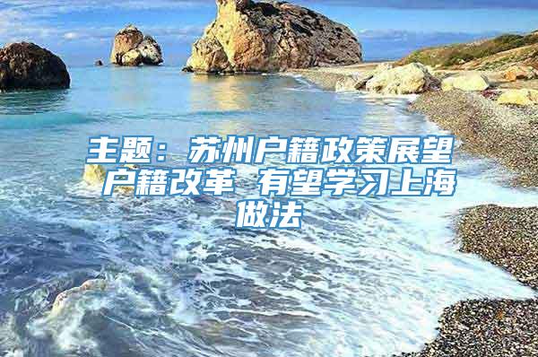 主题：苏州户籍政策展望 户籍改革 有望学习上海做法