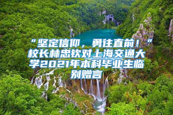 “坚定信仰，勇往直前！”校长林忠钦对上海交通大学2021年本科毕业生临别赠言