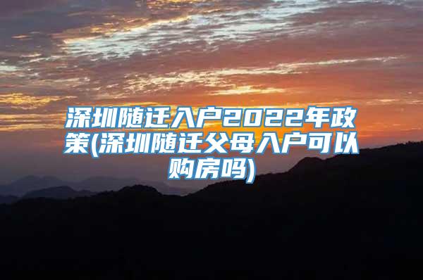 深圳随迁入户2022年政策(深圳随迁父母入户可以购房吗)