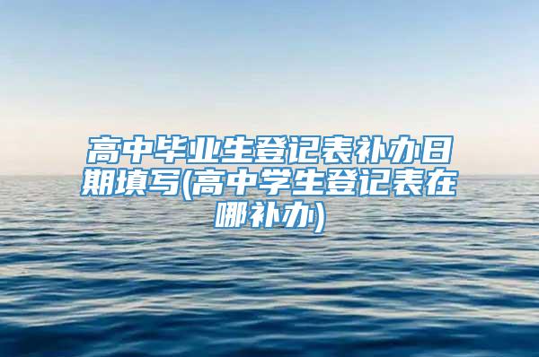 高中毕业生登记表补办日期填写(高中学生登记表在哪补办)