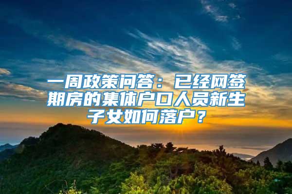 一周政策问答：已经网签期房的集体户口人员新生子女如何落户？