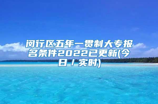 闵行区五年一贯制大专报名条件2022已更新(今日／实时)