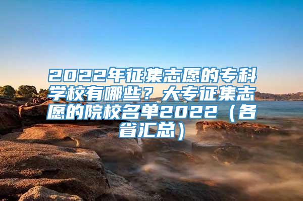 2022年征集志愿的专科学校有哪些？大专征集志愿的院校名单2022（各省汇总）