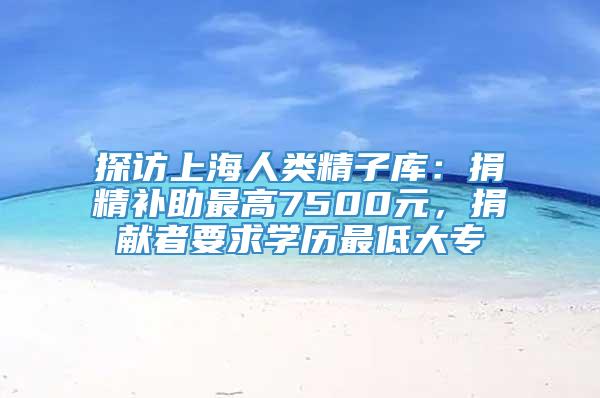 探访上海人类精子库：捐精补助最高7500元，捐献者要求学历最低大专