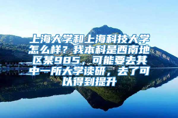 上海大学和上海科技大学怎么样？我本科是西南地区某985，可能要去其中一所大学读研，去了可以得到提升