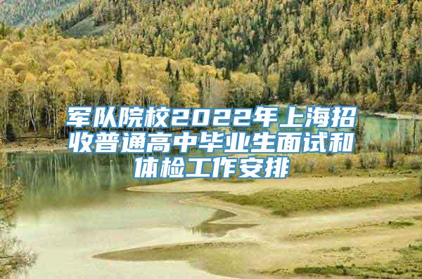 军队院校2022年上海招收普通高中毕业生面试和体检工作安排