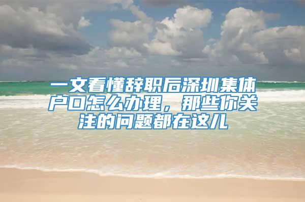 一文看懂辞职后深圳集体户口怎么办理，那些你关注的问题都在这儿