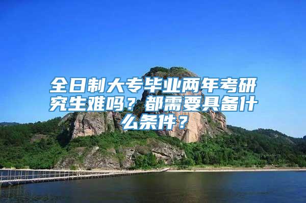 全日制大专毕业两年考研究生难吗？都需要具备什么条件？