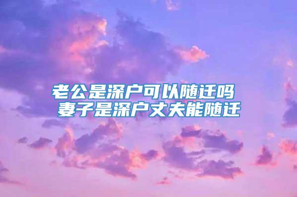 老公是深户可以随迁吗 妻子是深户丈夫能随迁