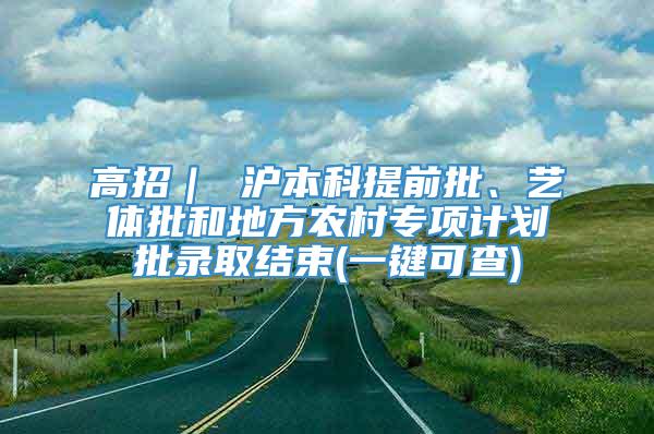 高招｜ 沪本科提前批、艺体批和地方农村专项计划批录取结束(一键可查)