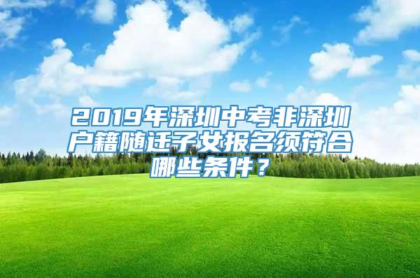 2019年深圳中考非深圳户籍随迁子女报名须符合哪些条件？