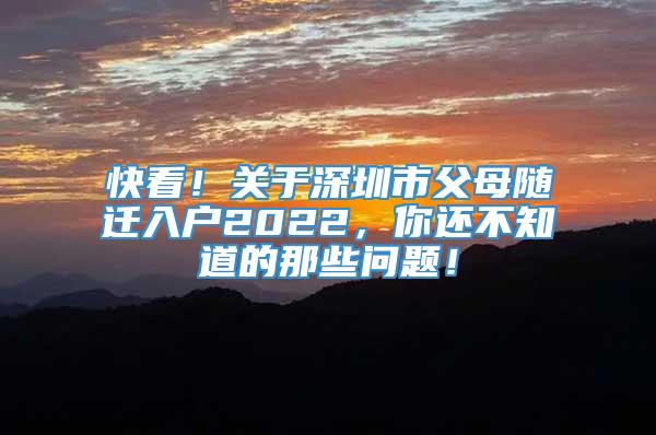 快看！关于深圳市父母随迁入户2022，你还不知道的那些问题！