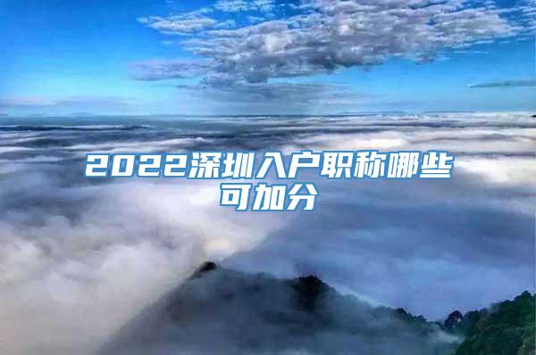 2022深圳入户职称哪些可加分